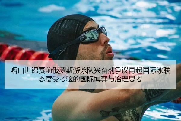 喀山世锦赛前俄罗斯游泳队兴奋剂争议再起国际泳联态度受考验的国际博弈与治理思考